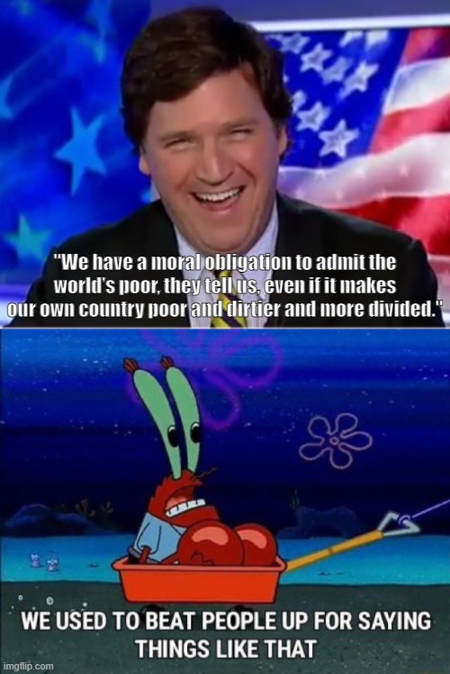 Let the anti-fascists handle Cucker Tarlson. | "We have a moral obligation to admit the world’s poor, they tell us, even if it makes our own country poor and dirtier and more divided." | image tagged in tucker carlson,racism,xenophobia,white nationalism,antifa,mr krabs | made w/ Imgflip meme maker