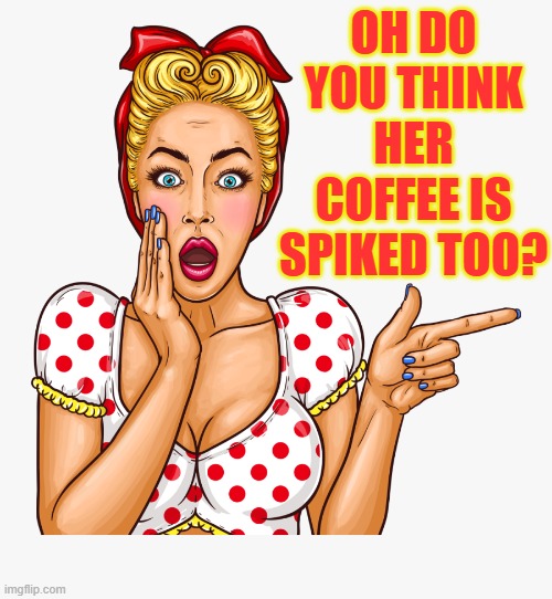 OH DO YOU THINK HER COFFEE IS SPIKED TOO? | made w/ Imgflip meme maker