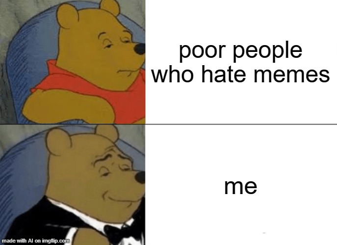 AI: those poor poor people  [random AI generated meme] | poor people who hate memes; me | image tagged in memes,tuxedo winnie the pooh,haters gonna hate,meme life,ai meme | made w/ Imgflip meme maker
