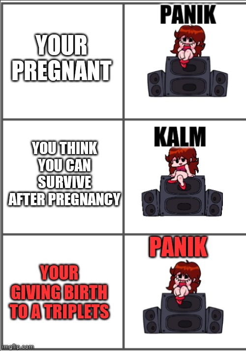 girlfriend panik, kalm, panik | YOUR PREGNANT; YOU THINK YOU CAN SURVIVE AFTER PREGNANCY; PANIK; YOUR GIVING BIRTH TO A TRIPLETS | image tagged in girlfriend panik kalm panik | made w/ Imgflip meme maker