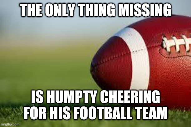 football field | THE ONLY THING MISSING; IS HUMPTY CHEERING FOR HIS FOOTBALL TEAM | image tagged in football field,memes | made w/ Imgflip meme maker