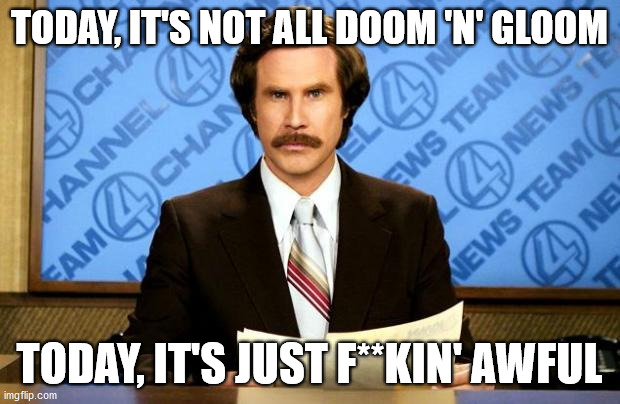 This just in... | TODAY, IT'S NOT ALL DOOM 'N' GLOOM; TODAY, IT'S JUST F**KIN' AWFUL | image tagged in breaking news | made w/ Imgflip meme maker