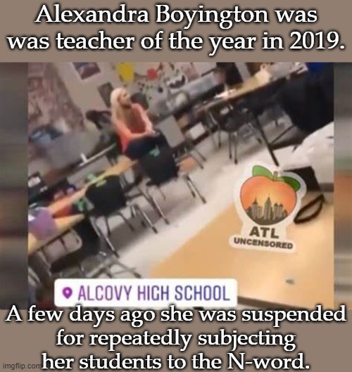 I guess things haven't changed since I was in school. | Alexandra Boyington was was teacher of the year in 2019. A few days ago she was suspended
for repeatedly subjecting
her students to the N-word. | image tagged in american,education,system,always has been,racist | made w/ Imgflip meme maker