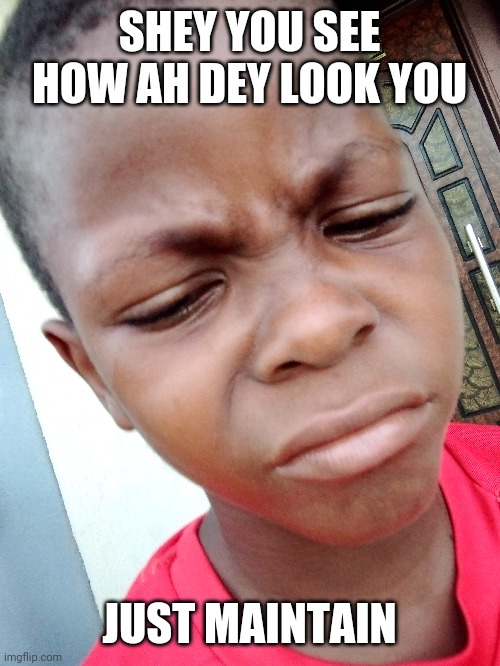  SHEY YOU SEE HOW AH DEY LOOK YOU; JUST MAINTAIN | image tagged in aggressive | made w/ Imgflip meme maker