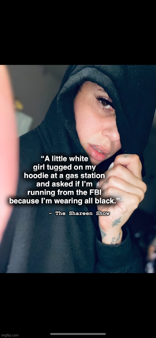 Bishh I might be |  “A little white girl tugged on my hoodie at a gas station and asked if I’m running from the FBI because I’m wearing all black.”; - The Shareen Show | image tagged in blm,so true memes,funny kids,funny memes,famous quotes | made w/ Imgflip meme maker