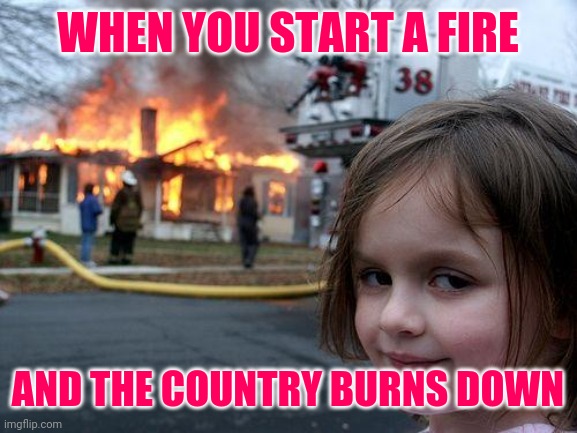 Disaster Girl Meme | WHEN YOU START A FIRE; AND THE COUNTRY BURNS DOWN | image tagged in memes,disaster girl | made w/ Imgflip meme maker
