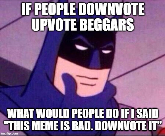 Batman Thinking |  IF PEOPLE DOWNVOTE
UPVOTE BEGGARS; WHAT WOULD PEOPLE DO IF I SAID
"THIS MEME IS BAD. DOWNVOTE IT" | image tagged in batman thinking | made w/ Imgflip meme maker