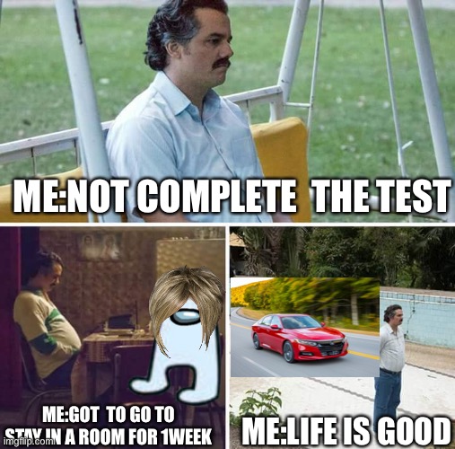 If you fail your test | ME:NOT COMPLETE  THE TEST; ME:GOT  TO GO TO STAY IN A ROOM FOR 1WEEK; ME:LIFE IS GOOD | image tagged in memes,sad pablo escobar | made w/ Imgflip meme maker