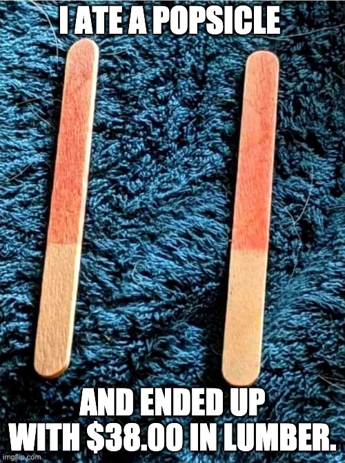 Lumber | I ATE A POPSICLE; AND ENDED UP WITH $38.00 IN LUMBER. | image tagged in inflation | made w/ Imgflip meme maker
