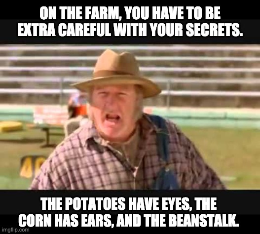 secrets | ON THE FARM, YOU HAVE TO BE EXTRA CAREFUL WITH YOUR SECRETS. THE POTATOES HAVE EYES, THE CORN HAS EARS, AND THE BEANSTALK. | image tagged in farmer fran | made w/ Imgflip meme maker