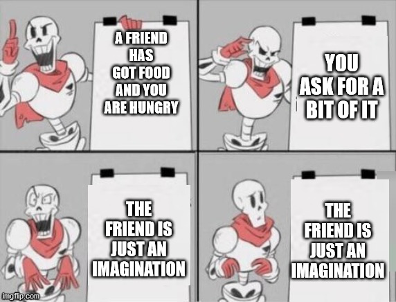 Nyeh heh heh | YOU ASK FOR A BIT OF IT; A FRIEND HAS GOT FOOD AND YOU ARE HUNGRY; THE FRIEND IS JUST AN IMAGINATION; THE FRIEND IS JUST AN IMAGINATION | image tagged in papyrus plan | made w/ Imgflip meme maker