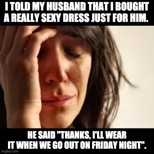 dress | I TOLD MY HUSBAND THAT I BOUGHT A REALLY SEXY DRESS JUST FOR HIM. HE SAID "THANKS, I'LL WEAR IT WHEN WE GO OUT ON FRIDAY NIGHT". | image tagged in memes,first world problems | made w/ Imgflip meme maker