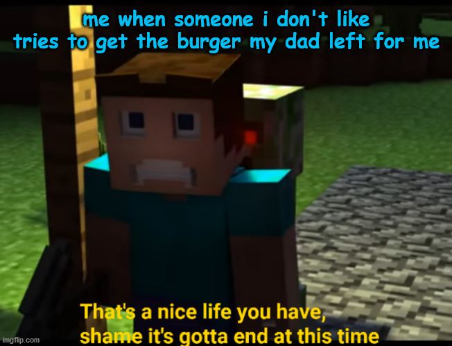 that's a nice life you have | me when someone i don't like tries to get the burger my dad left for me | image tagged in that's a nice life you have,minecraft creeper,creeper,food | made w/ Imgflip meme maker