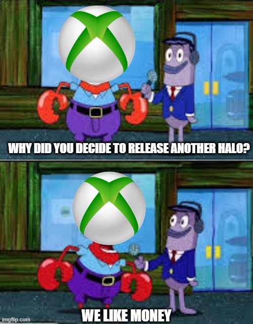 Xbox likes money | WHY DID YOU DECIDE TO RELEASE ANOTHER HALO? WE LIKE MONEY | image tagged in mr krabs money | made w/ Imgflip meme maker