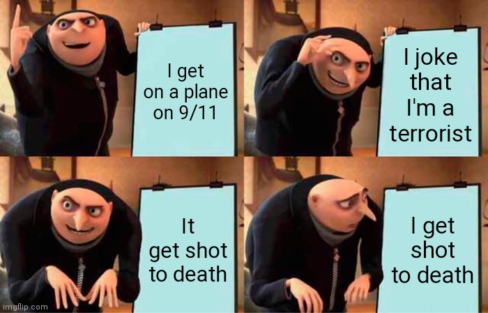 9/11 tomorrow | I get on a plane on 9/11; I joke that I'm a terrorist; It get shot to death; I get shot to death | image tagged in memes,gru's plan | made w/ Imgflip meme maker