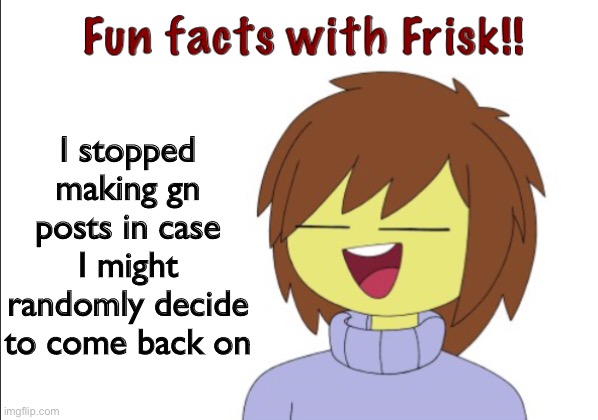 Gm | I stopped making gn posts in case I might randomly decide to come back on | image tagged in fun facts with frisk | made w/ Imgflip meme maker