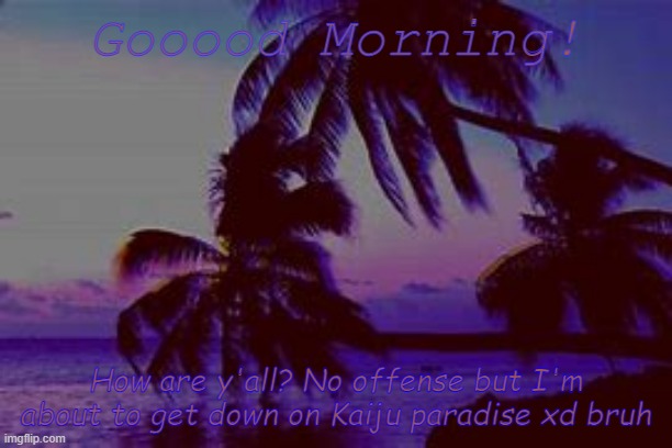 Haha no. | Gooood Morning! How are y'all? No offense but I'm about to get down on Kaiju paradise xd bruh | image tagged in highlight s announcement d | made w/ Imgflip meme maker