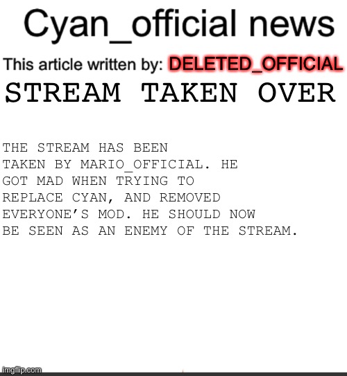 Don’t trust mario | DELETED_OFFICIAL; STREAM TAKEN OVER; THE STREAM HAS BEEN TAKEN BY MARIO_OFFICIAL. HE GOT MAD WHEN TRYING TO REPLACE CYAN, AND REMOVED EVERYONE’S MOD. HE SHOULD NOW BE SEEN AS AN ENEMY OF THE STREAM. | image tagged in cyan_official news | made w/ Imgflip meme maker