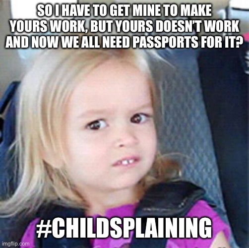 Children’s explaining the basics to adults about covid | SO I HAVE TO GET MINE TO MAKE YOURS WORK, BUT YOURS DOESN’T WORK AND NOW WE ALL NEED PASSPORTS FOR IT? #CHILDSPLAINING | image tagged in confused little girl,childsplaining,covid-19 | made w/ Imgflip meme maker