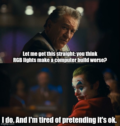 Joker tired of pretending | Let me get this straight: you think RGB lights make a computer build worse? I do. And i'm tired of pretending it's ok. | image tagged in joker tired of pretending | made w/ Imgflip meme maker