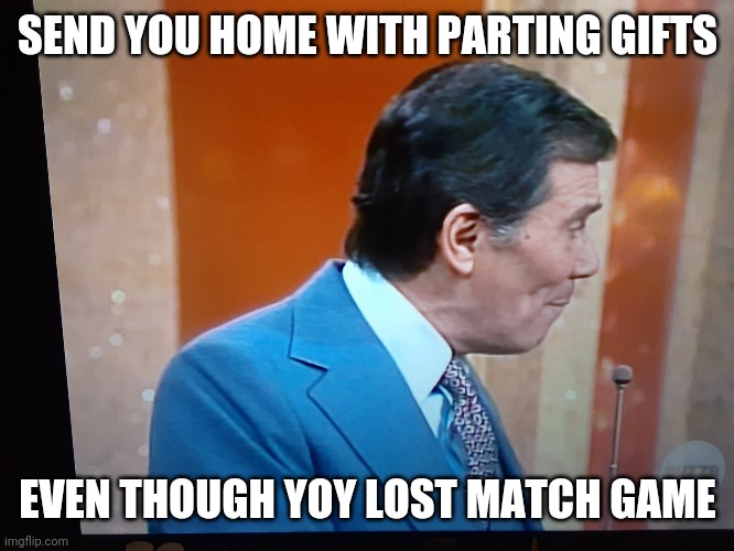 SEND YOU HOME WITH PARTING GIFTS; EVEN THOUGH YOY LOST MATCH GAME | image tagged in shittyadviceanimals | made w/ Imgflip meme maker