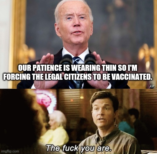 Joe gets an extra special FU today. | OUR PATIENCE IS WEARING THIN SO I'M FORCING THE LEGAL CITIZENS TO BE VACCINATED. | image tagged in memes | made w/ Imgflip meme maker