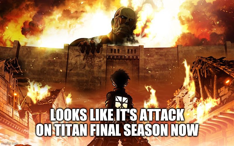 attack on titan final season is here | LOOKS LIKE IT'S ATTACK ON TITAN FINAL SEASON NOW | image tagged in attack on titan | made w/ Imgflip meme maker