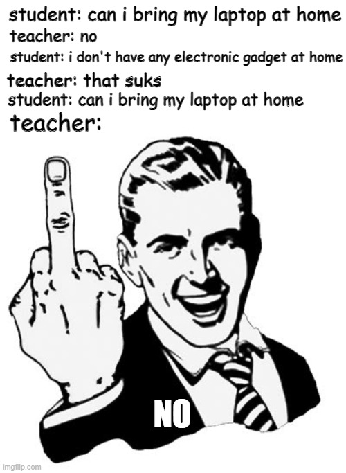 i do not know about ur class but my class have that rule |  student: can i bring my laptop at home; teacher: no; student: i don't have any electronic gadget at home; teacher: that suks; student: can i bring my laptop at home; teacher:; NO | image tagged in memes,1950s middle finger | made w/ Imgflip meme maker