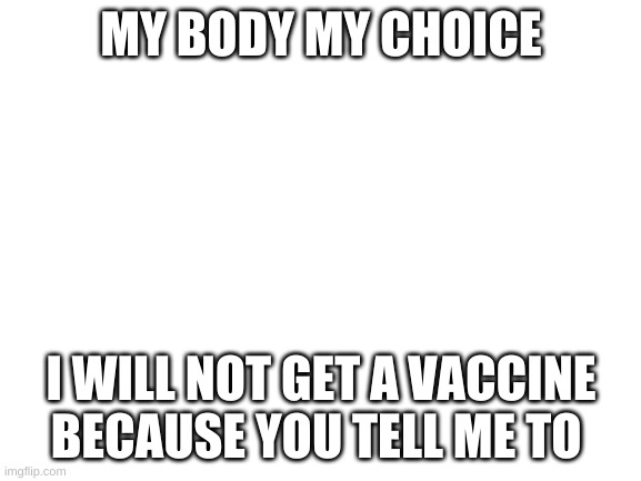 MBMC | MY BODY MY CHOICE; I WILL NOT GET A VACCINE BECAUSE YOU TELL ME TO | image tagged in blank white template | made w/ Imgflip meme maker