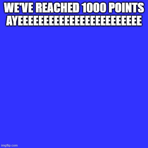 LETS GOOOOOOOOOOOO | WE'VE REACHED 1000 POINTS AYEEEEEEEEEEEEEEEEEEEEEEEE | image tagged in memes,blank transparent square | made w/ Imgflip meme maker