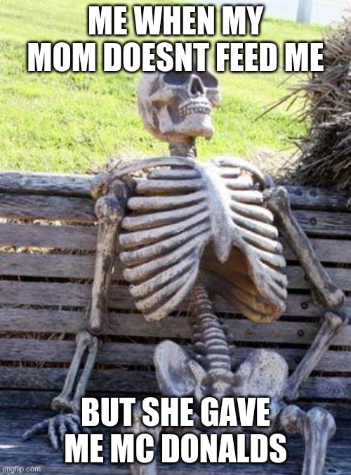 Waiting Skeleton Meme | ME WHEN MY MOM DOESNT FEED ME; BUT SHE GAVE ME MC DONALDS | image tagged in memes,waiting skeleton | made w/ Imgflip meme maker