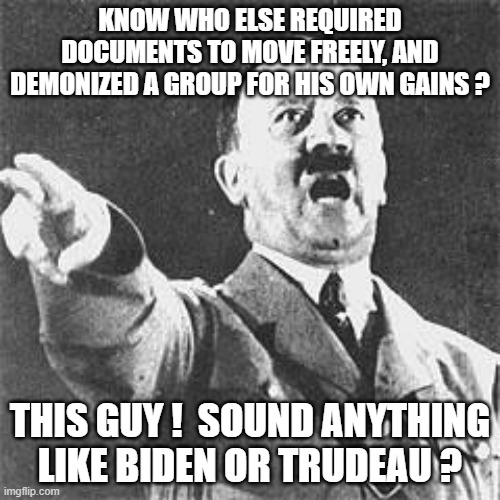 Hitler | KNOW WHO ELSE REQUIRED DOCUMENTS TO MOVE FREELY, AND DEMONIZED A GROUP FOR HIS OWN GAINS ? THIS GUY !  SOUND ANYTHING LIKE BIDEN OR TRUDEAU ? | image tagged in hitler | made w/ Imgflip meme maker