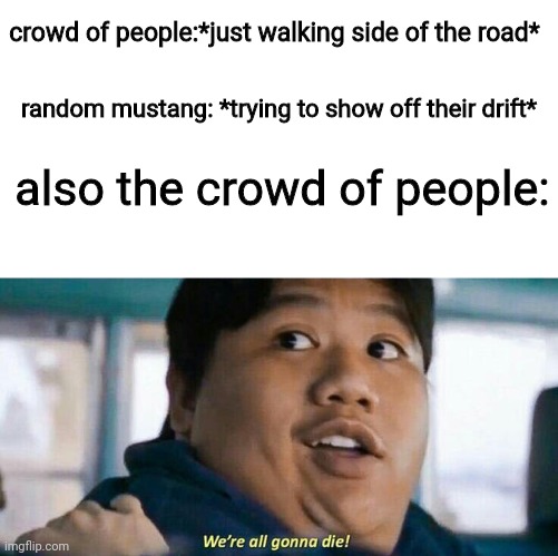 We're all gonna die | crowd of people:*just walking side of the road*; random mustang: *trying to show off their drift*; also the crowd of people: | image tagged in we're all gonna die | made w/ Imgflip meme maker