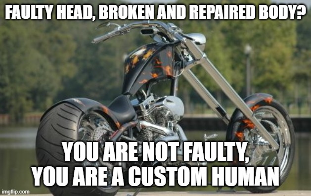 not broken, custom | FAULTY HEAD, BROKEN AND REPAIRED BODY? YOU ARE NOT FAULTY, YOU ARE A CUSTOM HUMAN | image tagged in custom,broken | made w/ Imgflip meme maker
