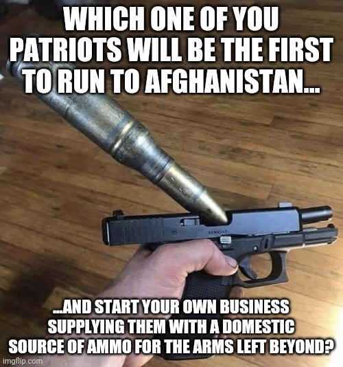 You do realize there is no domestic source of 5.56 and 7.62 ammo in the middle east.... | WHICH ONE OF YOU PATRIOTS WILL BE THE FIRST TO RUN TO AFGHANISTAN... ...AND START YOUR OWN BUSINESS SUPPLYING THEM WITH A DOMESTIC SOURCE OF AMMO FOR THE ARMS LEFT BEYOND? | image tagged in big bullet small gun | made w/ Imgflip meme maker