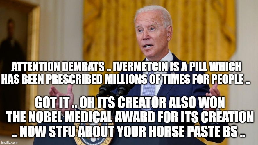 IVERMETCIN | ATTENTION DEMRATS .. IVERMETCIN IS A PILL WHICH HAS BEEN PRESCRIBED MILLIONS OF TIMES FOR PEOPLE .. GOT IT .. OH ITS CREATOR ALSO WON THE NOBEL MEDICAL AWARD FOR ITS CREATION .. NOW STFU ABOUT YOUR HORSE PASTE BS .. | image tagged in biden at podium | made w/ Imgflip meme maker