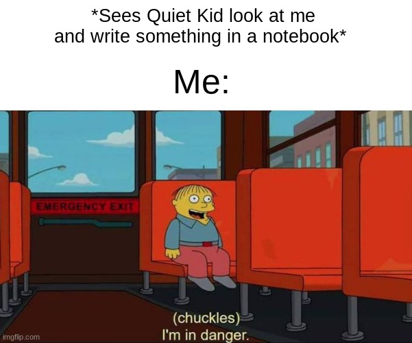 I'm in Danger + blank place above | *Sees Quiet Kid look at me and write something in a notebook*; Me: | image tagged in memes,chuckles im in danger,funny | made w/ Imgflip meme maker
