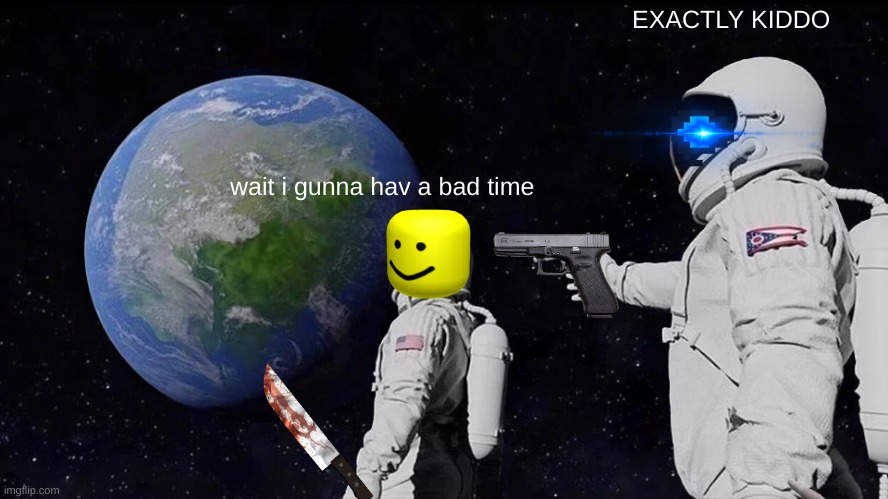 Always Has Been Meme | EXACTLY KIDDO; wait i gunna hav a bad time | image tagged in memes,always has been,sorry not sorry,that's where you're wrong kiddo,youre going to have a bad time,heheh | made w/ Imgflip meme maker