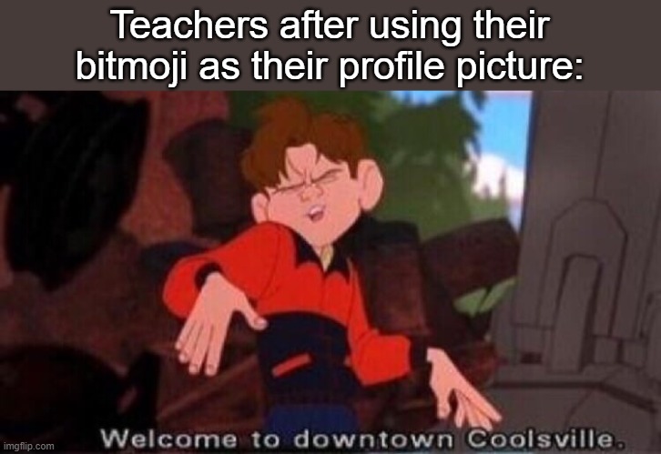 Istg they all do this -__- |  Teachers after using their bitmoji as their profile picture: | image tagged in welcome to downtown coolsville,unhelpful high school teacher,teachers | made w/ Imgflip meme maker