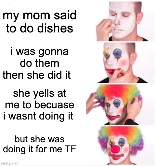 moms | my mom said to do dishes; i was gonna do them then she did it; she yells at me to becuase i wasnt doing it; but she was doing it for me TF | image tagged in memes,clown applying makeup | made w/ Imgflip meme maker