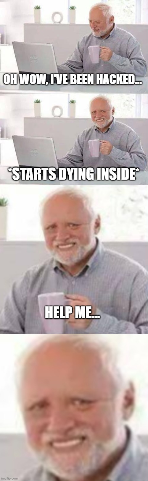 Help this poor man... | OH WOW, I'VE BEEN HACKED... *STARTS DYING INSIDE*; HELP ME... | image tagged in memes,hide the pain harold,why me,funny,lol,cringe | made w/ Imgflip meme maker