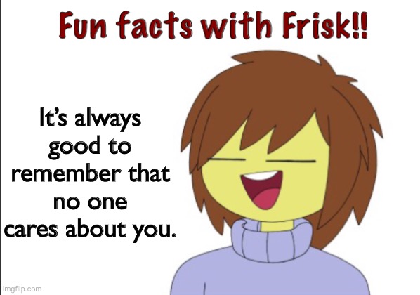 Ouch. | It’s always good to remember that no one cares about you. | image tagged in fun facts with frisk | made w/ Imgflip meme maker