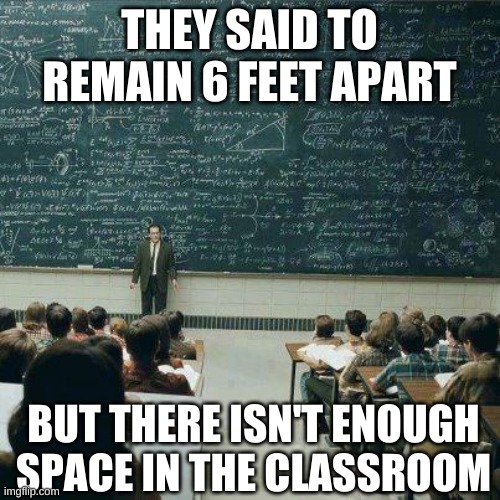 School | THEY SAID TO REMAIN 6 FEET APART BUT THERE ISN'T ENOUGH SPACE IN THE CLASSROOM | image tagged in school | made w/ Imgflip meme maker