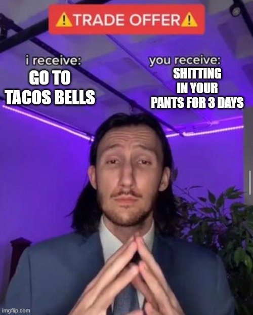 i receive you receive | SHITTING IN YOUR PANTS FOR 3 DAYS; GO TO TACOS BELLS | image tagged in i receive you receive | made w/ Imgflip meme maker