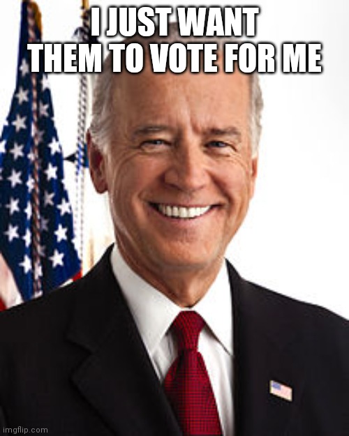 Joe Biden Meme | I JUST WANT THEM TO VOTE FOR ME | image tagged in memes,joe biden | made w/ Imgflip meme maker