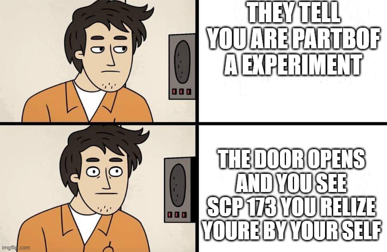 realization in the scp foundation | THEY TELL YOU ARE PARTBOF A EXPERIMENT; THE DOOR OPENS AND YOU SEE SCP 173 YOU RELIZE YOURE BY YOUR SELF | image tagged in scp advert,scp 173,scp | made w/ Imgflip meme maker