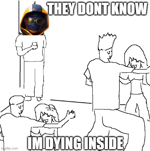 They don't know | THEY DONT KNOW; IM DYING INSIDE | image tagged in they don't know | made w/ Imgflip meme maker