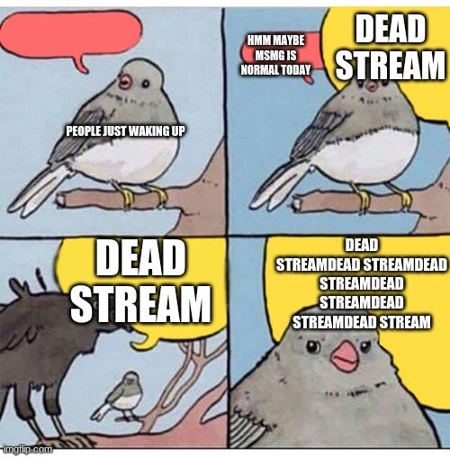 jesus christ we get, nobody has posted in 2 1/2 seconds | DEAD STREAM; HMM MAYBE MSMG IS NORMAL TODAY; PEOPLE JUST WAKING UP; DEAD STREAM; DEAD STREAMDEAD STREAMDEAD STREAMDEAD STREAMDEAD STREAMDEAD STREAM | made w/ Imgflip meme maker
