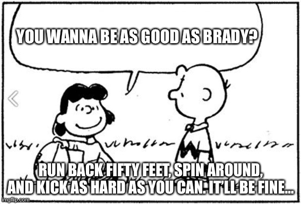 Charlie kicks again. | YOU WANNA BE AS GOOD AS BRADY? RUN BACK FIFTY FEET, SPIN AROUND, AND KICK AS HARD AS YOU CAN. IT’LL BE FINE... | image tagged in charlie brown football | made w/ Imgflip meme maker