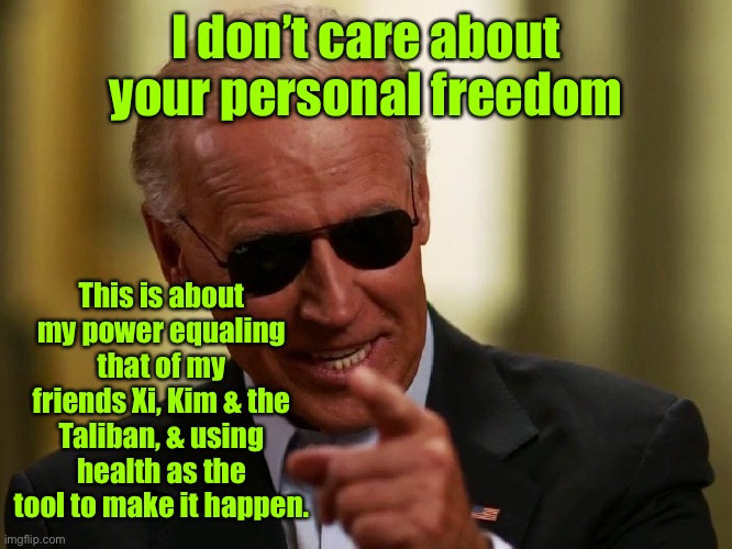 Heil, Fueher Biden! | I don’t care about your personal freedom; This is about my power equaling that of my friends Xi, Kim & the Taliban, & using health as the tool to make it happen. | image tagged in cool joe biden,personal freedom,government control,jobs,vaccination mandates,ineffective | made w/ Imgflip meme maker